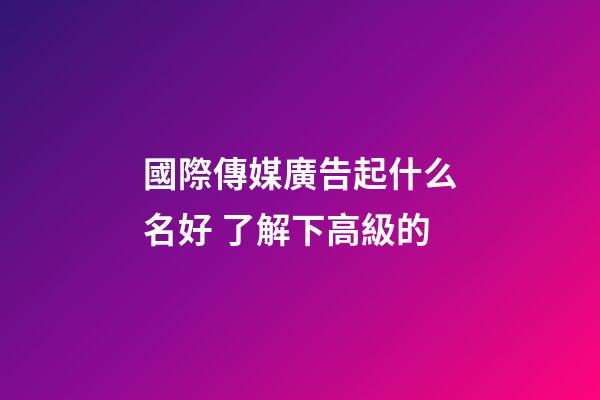 國際傳媒廣告起什么名好 了解下高級的-第1張-公司起名-玄機派
